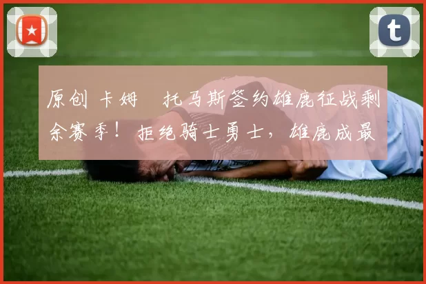 原创 卡姆・托马斯签约雄鹿征战剩余赛季！拒绝骑士勇士，雄鹿成最优选