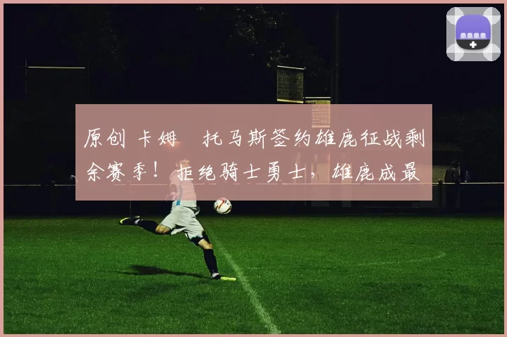 原创 卡姆・托马斯签约雄鹿征战剩余赛季！拒绝骑士勇士，雄鹿成最优选