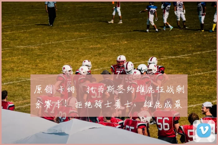 原创 卡姆・托马斯签约雄鹿征战剩余赛季！拒绝骑士勇士，雄鹿成最优选