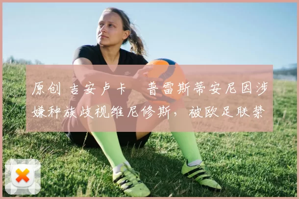 原创 吉安卢卡・普雷斯蒂安尼因涉嫌种族歧视维尼修斯,被欧足联禁赛