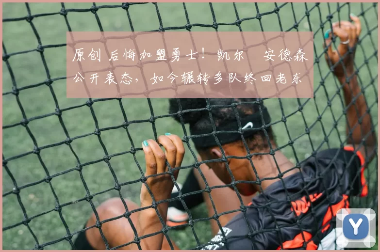 原创 后悔加盟勇士！凯尔・安德森公开表态，如今辗转多队终回老东家