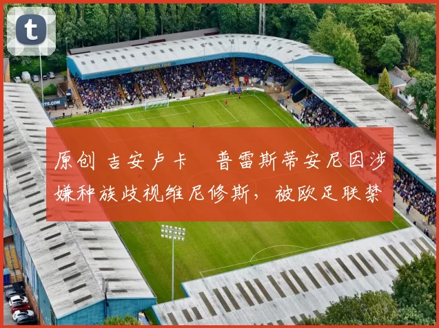 原创 吉安卢卡・普雷斯蒂安尼因涉嫌种族歧视维尼修斯,被欧足联禁赛