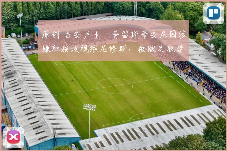 原创 吉安卢卡・普雷斯蒂安尼因涉嫌种族歧视维尼修斯，被欧足联禁赛