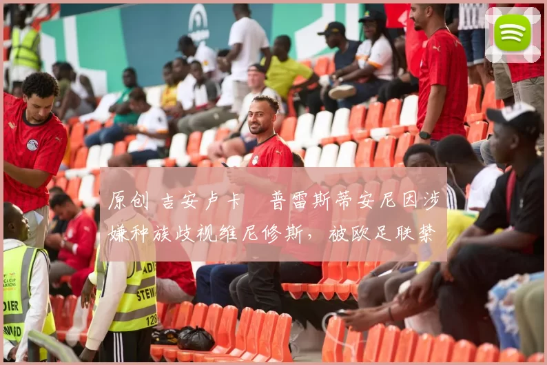 原创 吉安卢卡・普雷斯蒂安尼因涉嫌种族歧视维尼修斯,被欧足联禁赛