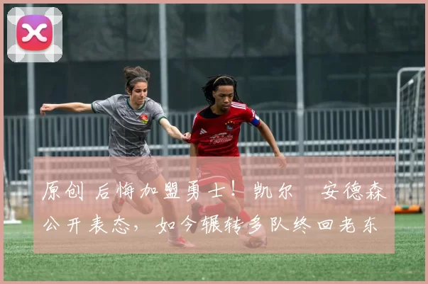 原创 后悔加盟勇士！凯尔・安德森公开表态，如今辗转多队终回老东家