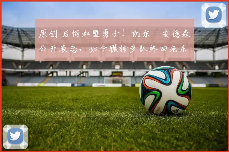 原创 后悔加盟勇士！凯尔・安德森公开表态，如今辗转多队终回老东家