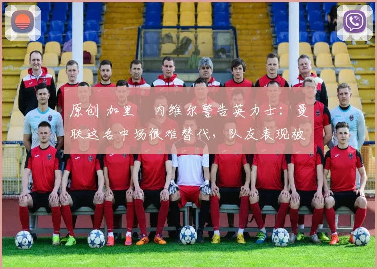 原创 加里・内维尔警告英力士：曼联这名中场很难替代，队友表现被赞 “离谱”