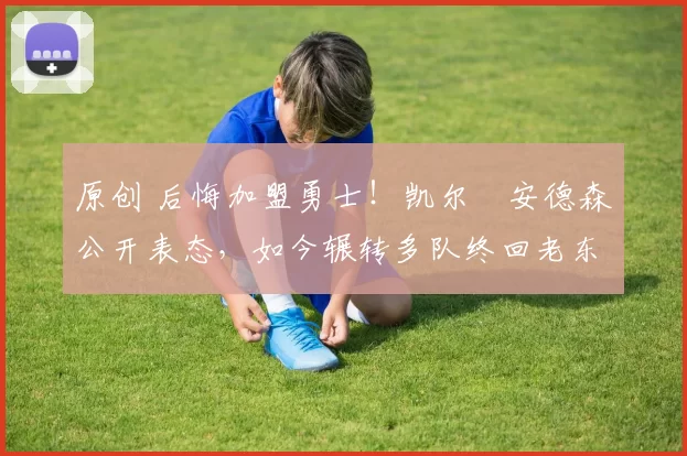 原创 后悔加盟勇士!凯尔・安德森公开表态,如今辗转多队终回老东家