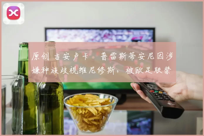 原创 吉安卢卡・普雷斯蒂安尼因涉嫌种族歧视维尼修斯,被欧足联禁赛