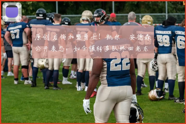 原创 后悔加盟勇士！凯尔・安德森公开表态，如今辗转多队终回老东家