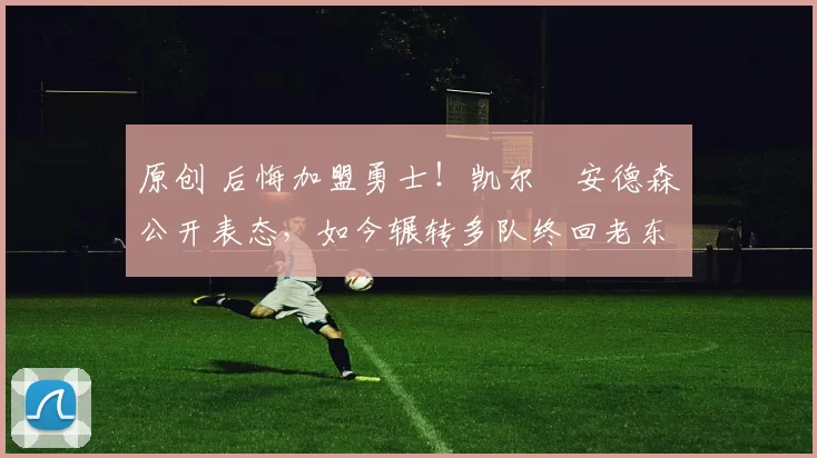 原创 后悔加盟勇士!凯尔・安德森公开表态,如今辗转多队终回老东家