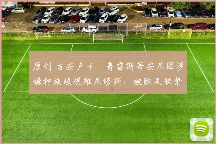 原创 吉安卢卡・普雷斯蒂安尼因涉嫌种族歧视维尼修斯，被欧足联禁赛