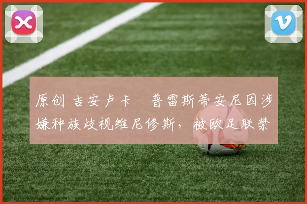 原创 吉安卢卡・普雷斯蒂安尼因涉嫌种族歧视维尼修斯，被欧足联禁赛