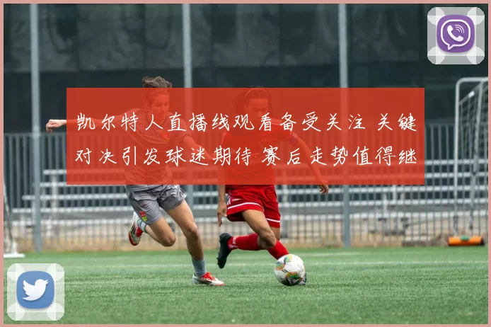 凯尔特人直播线观看备受关注 关键对决引发球迷期待 赛后走势值得继续跟进