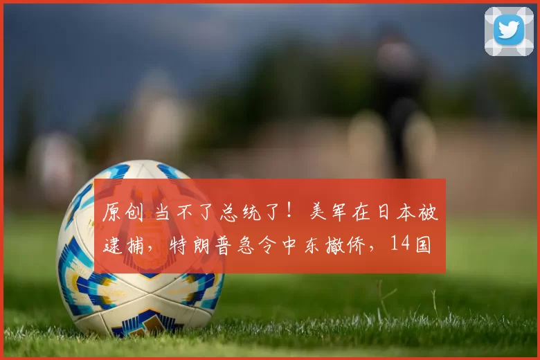 原创 当不了总统了!美军在日本被逮捕,特朗普急令中东撤侨,14国联手逼宫