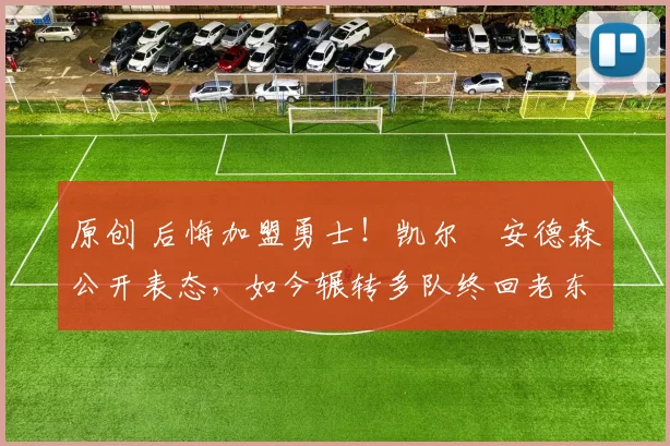 原创 后悔加盟勇士！凯尔・安德森公开表态，如今辗转多队终回老东家