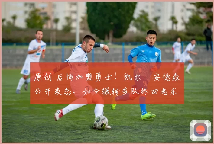 原创 后悔加盟勇士！凯尔・安德森公开表态，如今辗转多队终回老东家