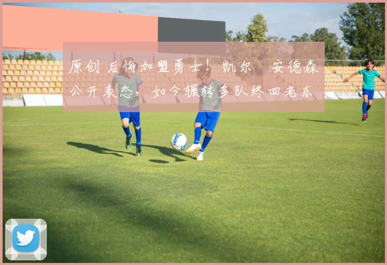 原创 后悔加盟勇士!凯尔・安德森公开表态,如今辗转多队终回老东家