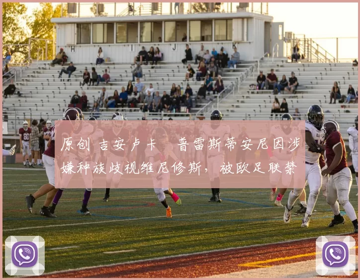 原创 吉安卢卡・普雷斯蒂安尼因涉嫌种族歧视维尼修斯，被欧足联禁赛