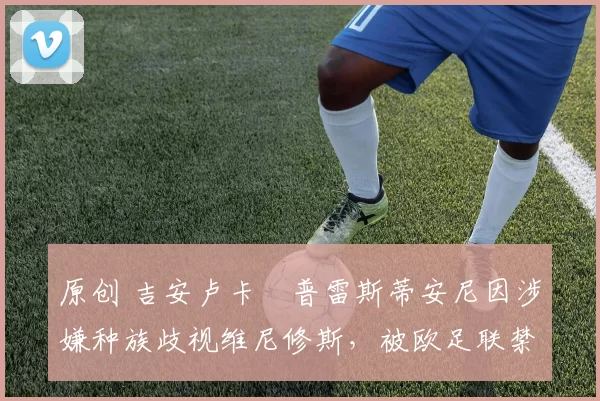 原创 吉安卢卡・普雷斯蒂安尼因涉嫌种族歧视维尼修斯，被欧足联禁赛