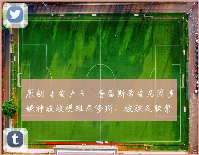 原创 吉安卢卡・普雷斯蒂安尼因涉嫌种族歧视维尼修斯,被欧足联禁赛