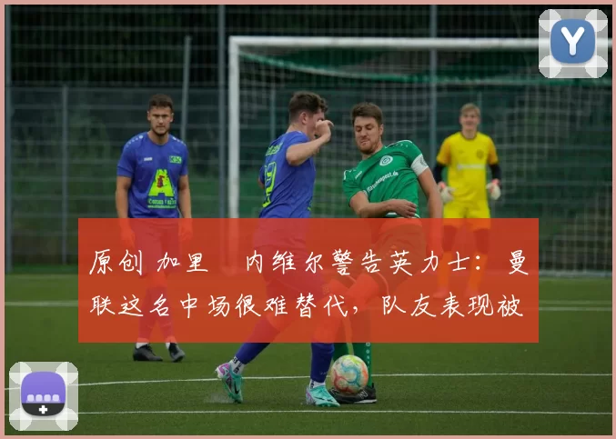 原创 加里・内维尔警告英力士:曼联这名中场很难替代,队友表现被赞 “离谱”