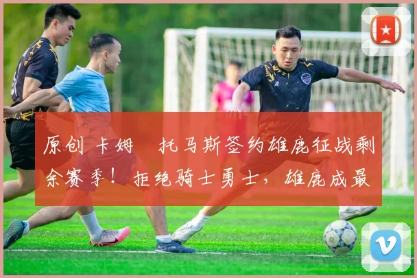 原创 卡姆・托马斯签约雄鹿征战剩余赛季！拒绝骑士勇士，雄鹿成最优选