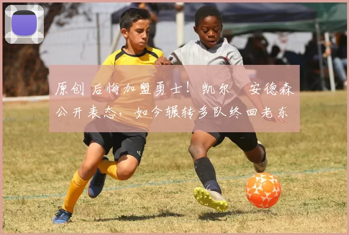 原创 后悔加盟勇士！凯尔・安德森公开表态，如今辗转多队终回老东家