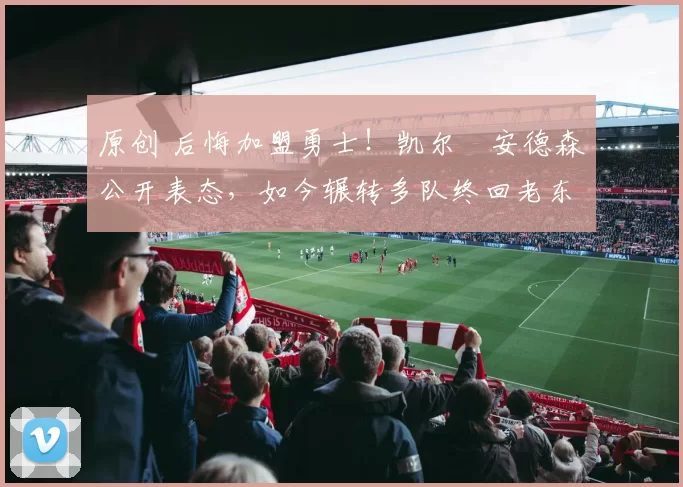 原创 后悔加盟勇士！凯尔・安德森公开表态，如今辗转多队终回老东家