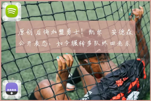 原创 后悔加盟勇士!凯尔・安德森公开表态,如今辗转多队终回老东家