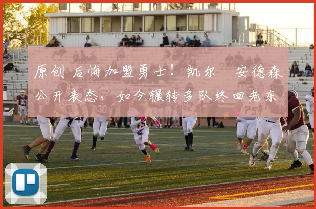 原创 后悔加盟勇士！凯尔・安德森公开表态，如今辗转多队终回老东家