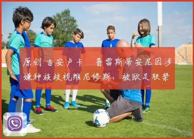 原创 吉安卢卡・普雷斯蒂安尼因涉嫌种族歧视维尼修斯，被欧足联禁赛