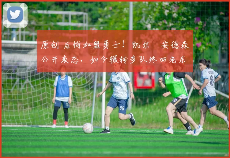 原创 后悔加盟勇士！凯尔・安德森公开表态，如今辗转多队终回老东家