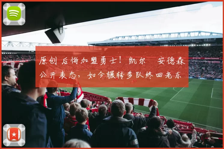 原创 后悔加盟勇士！凯尔・安德森公开表态，如今辗转多队终回老东家