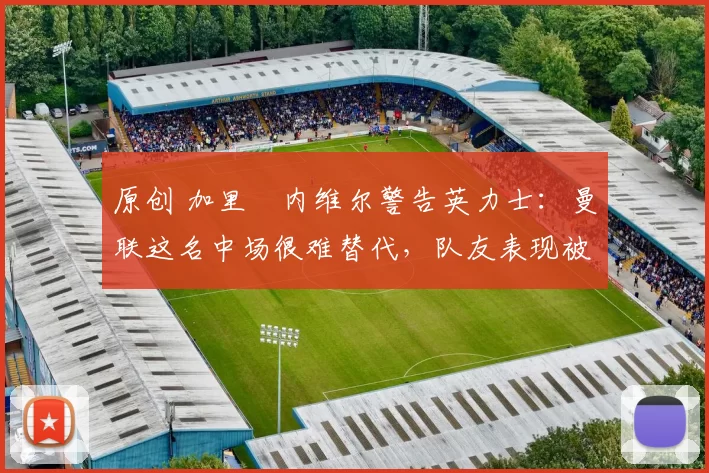 原创 加里・内维尔警告英力士：曼联这名中场很难替代，队友表现被赞 “离谱”