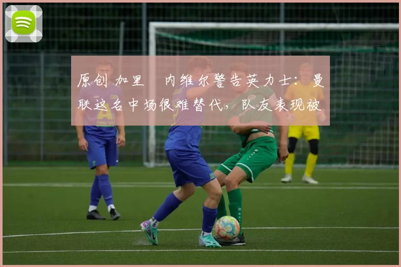 原创 加里・内维尔警告英力士:曼联这名中场很难替代,队友表现被赞 “离谱”