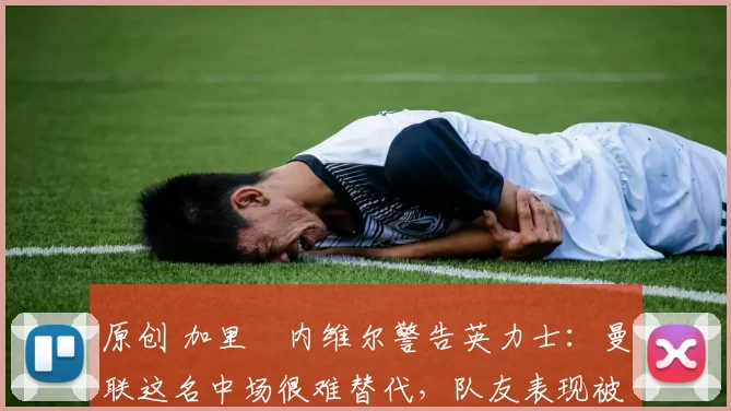 原创 加里・内维尔警告英力士：曼联这名中场很难替代，队友表现被赞 “离谱”