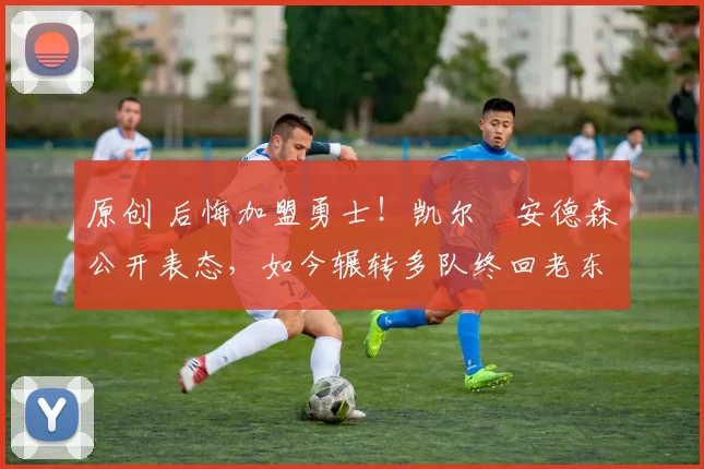 原创 后悔加盟勇士！凯尔・安德森公开表态，如今辗转多队终回老东家