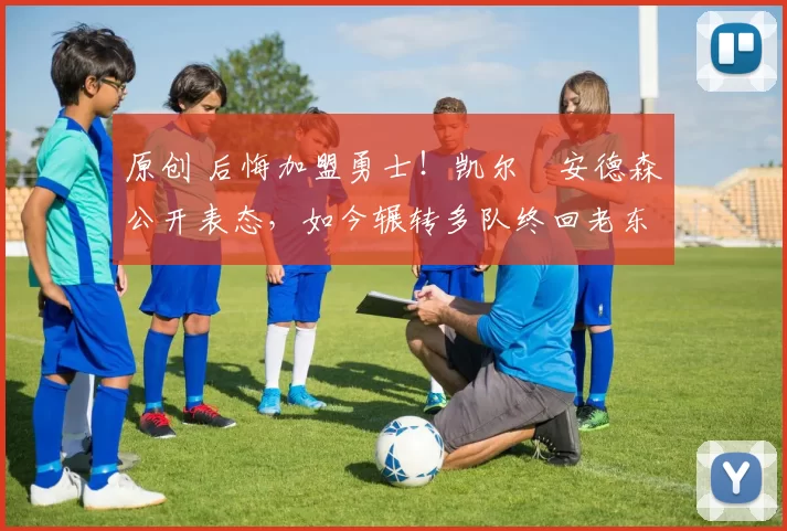 原创 后悔加盟勇士！凯尔・安德森公开表态，如今辗转多队终回老东家