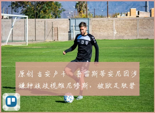 原创 吉安卢卡・普雷斯蒂安尼因涉嫌种族歧视维尼修斯，被欧足联禁赛