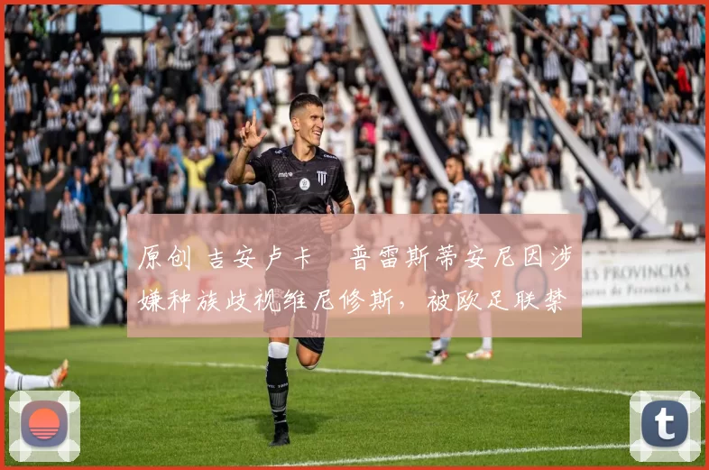原创 吉安卢卡・普雷斯蒂安尼因涉嫌种族歧视维尼修斯，被欧足联禁赛