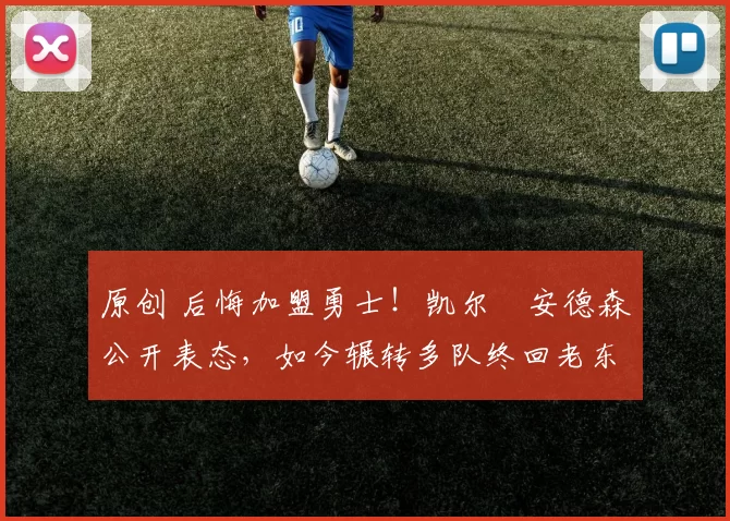 原创 后悔加盟勇士！凯尔・安德森公开表态，如今辗转多队终回老东家