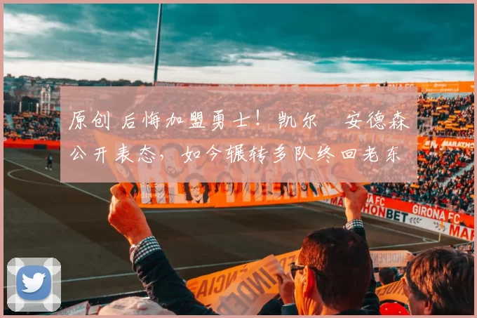 原创 后悔加盟勇士！凯尔・安德森公开表态，如今辗转多队终回老东家