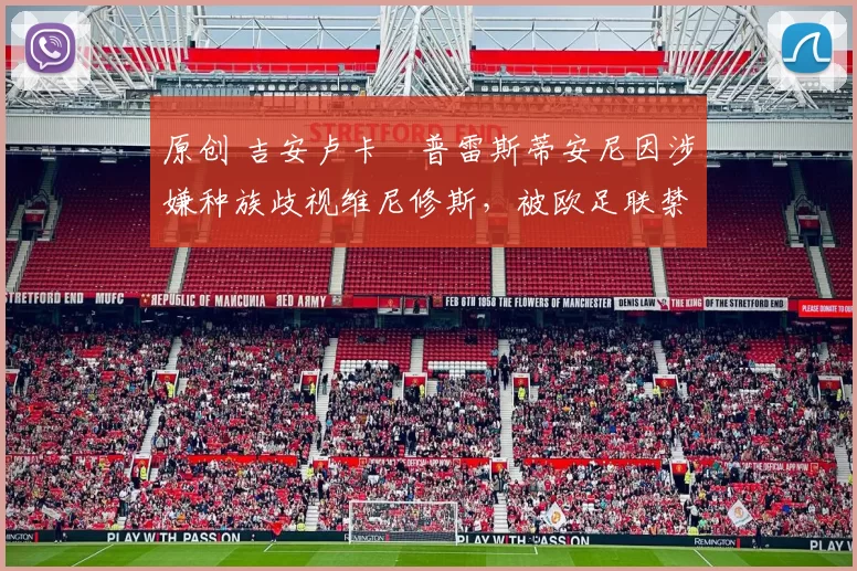 原创 吉安卢卡・普雷斯蒂安尼因涉嫌种族歧视维尼修斯，被欧足联禁赛