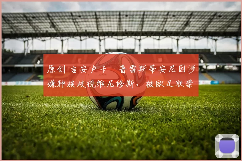 原创 吉安卢卡・普雷斯蒂安尼因涉嫌种族歧视维尼修斯，被欧足联禁赛