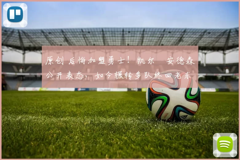 原创 后悔加盟勇士！凯尔・安德森公开表态，如今辗转多队终回老东家