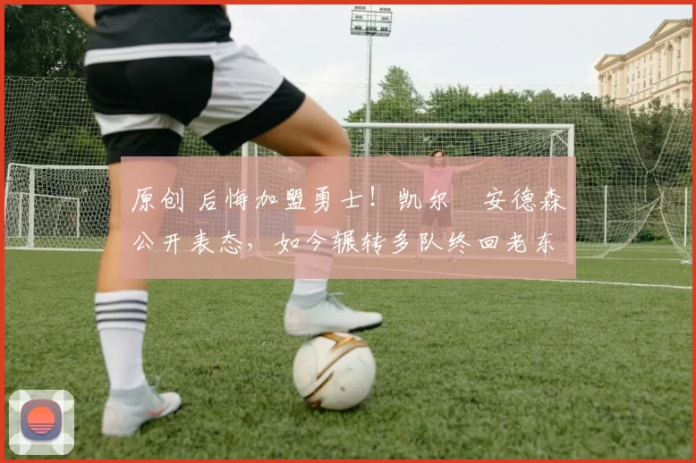 原创 后悔加盟勇士!凯尔・安德森公开表态,如今辗转多队终回老东家