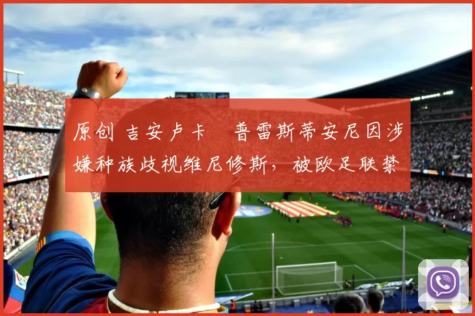 原创 吉安卢卡・普雷斯蒂安尼因涉嫌种族歧视维尼修斯,被欧足联禁赛