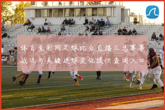 体育竞彩网足球比分直播汇总赛事战况与关键进球变化提供查询入口