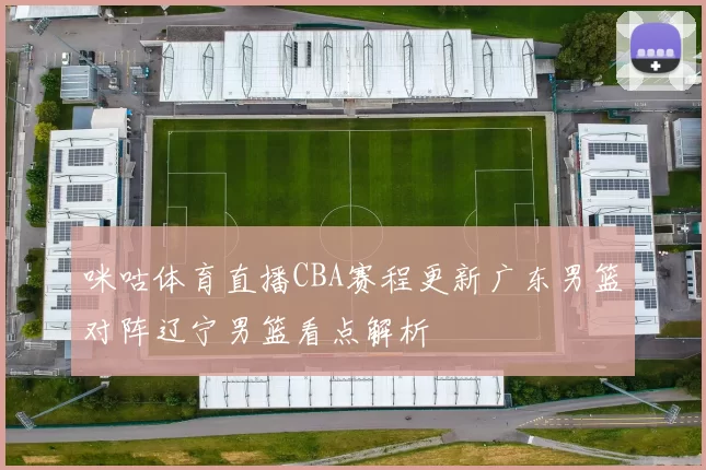 咪咕体育直播CBA赛程更新广东男篮对阵辽宁男篮看点解析